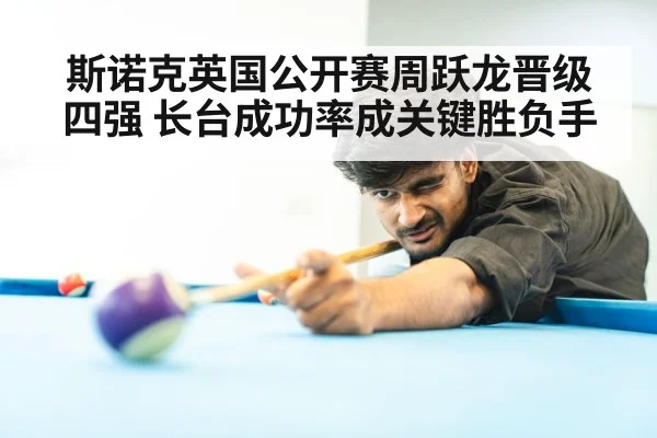 斯诺克英国公开赛周跃龙晋级四强 长台成功率成关键胜负手